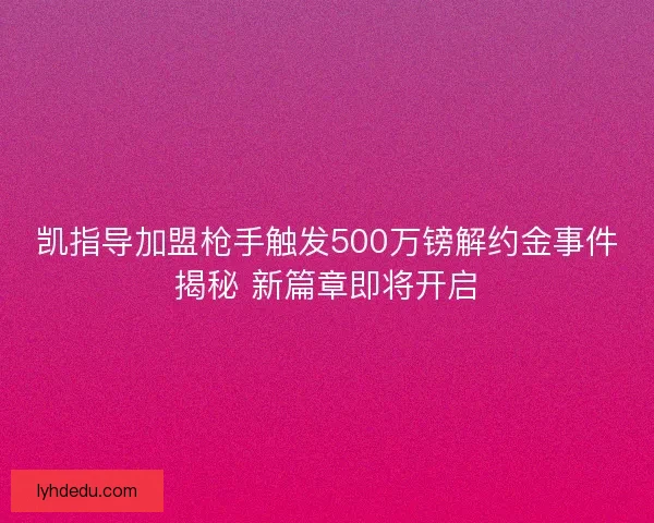 凯指导加盟枪手触发500万镑解约金事件揭秘 新篇章即将开启 凯指导加盟枪手触发500万镑解约金事件揭秘 新篇章即将开启