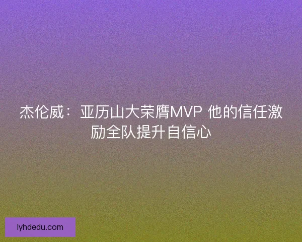 杰伦威：亚历山大荣膺MVP 他的信任激励全队提升自信心