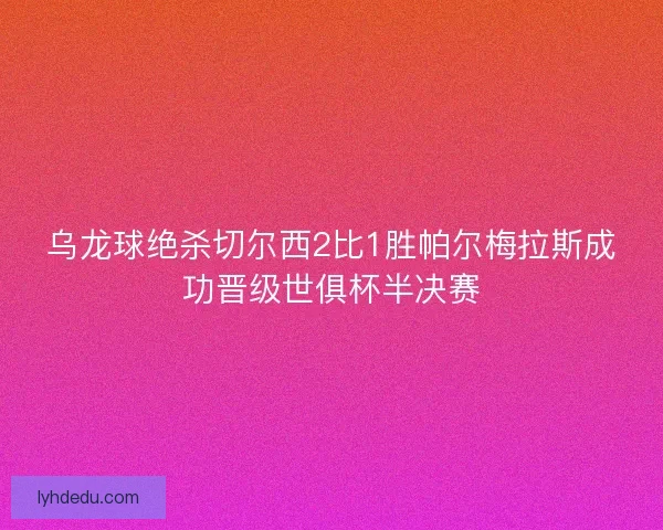 乌龙球绝杀切尔西2比1胜帕尔梅拉斯成功晋级世俱杯半决赛