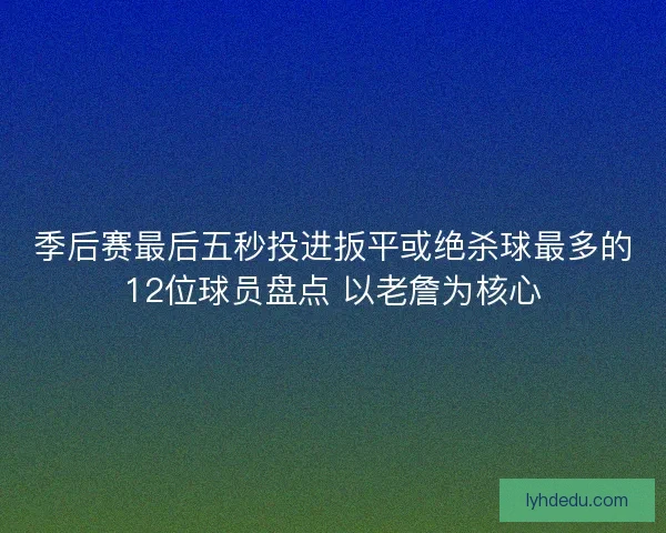 季后赛最后五秒投进扳平或绝杀球最多的12位球员盘点 以老詹为核心