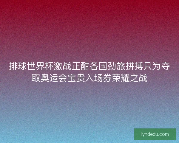排球世界杯激战正酣各国劲旅拼搏只为夺取奥运会宝贵入场券荣耀之战