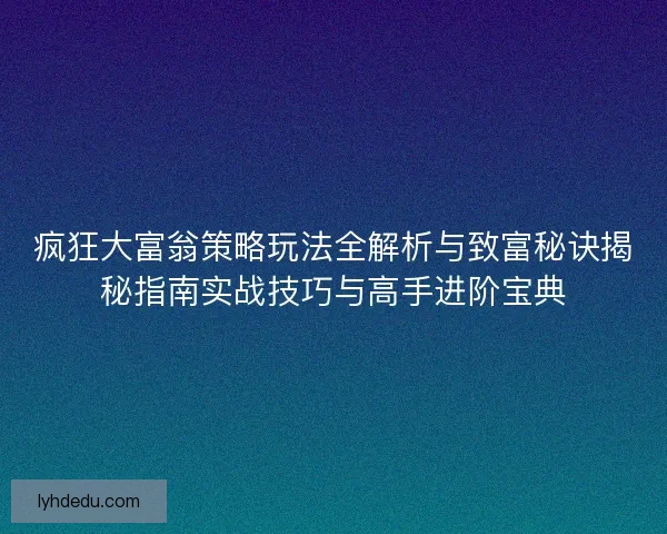 疯狂大富翁策略玩法全解析与致富秘诀揭秘指南实战技巧与高手进阶宝典