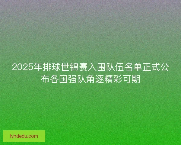 2025年排球世锦赛入围队伍名单正式公布各国强队角逐精彩可期 2025年排球世锦赛入围队伍名单正式公布各国强队角逐精彩可期