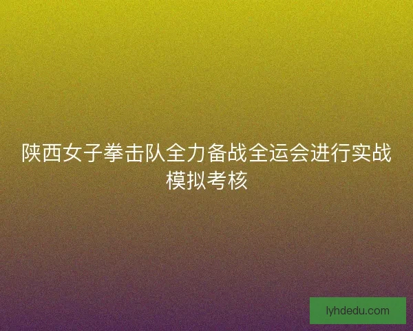 陕西女子拳击队全力备战全运会进行实战模拟考核