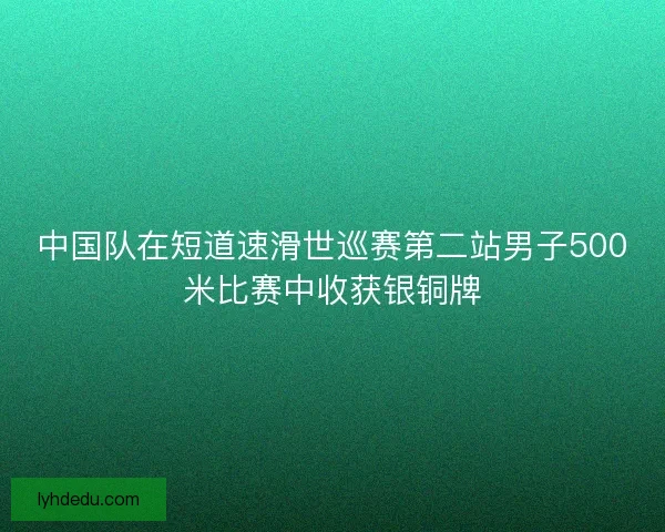 中国队在短道速滑世巡赛第二站男子500米比赛中收获银铜牌