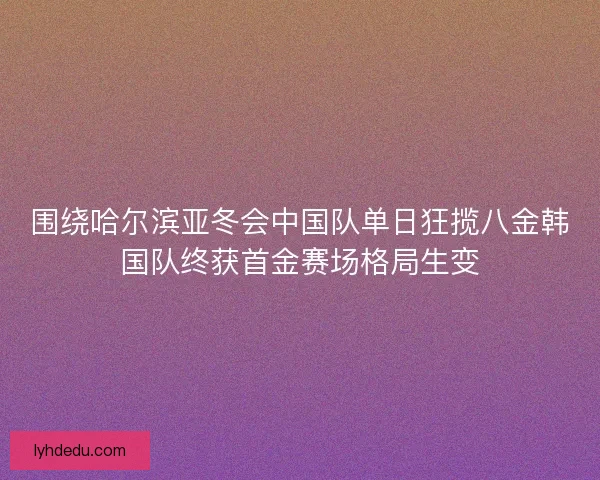 围绕哈尔滨亚冬会中国队单日狂揽八金韩国队终获首金赛场格局生变 围绕哈尔滨亚冬会中国队单日狂揽八金韩国队终获首金赛场格局生变