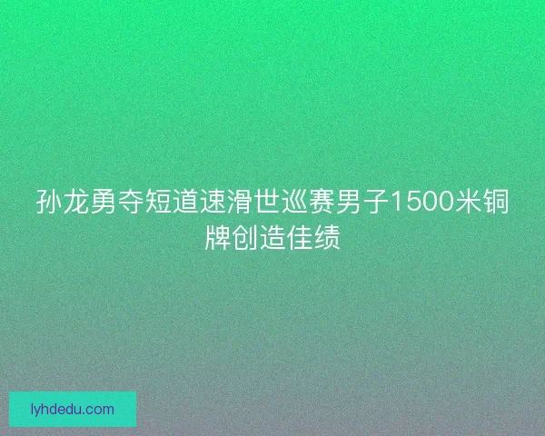孙龙勇夺短道速滑世巡赛男子1500米铜牌创造佳绩