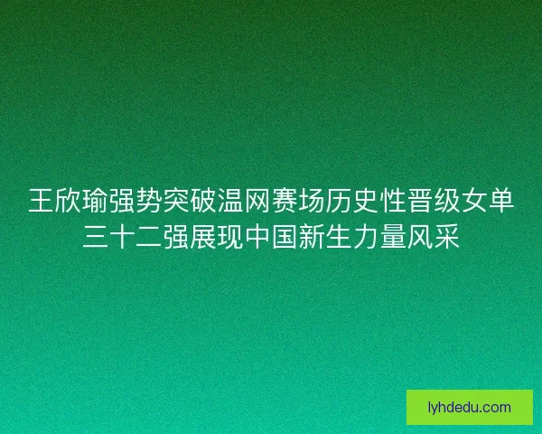 王欣瑜强势突破温网赛场历史性晋级女单三十二强展现中国新生力量风采 王欣瑜强势突破温网赛场历史性晋级女单三十二强展现中国新生力量风采