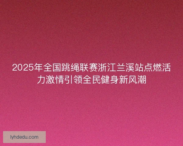 2025年全国跳绳联赛浙江兰溪站点燃活力激情引领全民健身新风潮 2025年全国跳绳联赛浙江兰溪站点燃活力激情引领全民健身新风潮