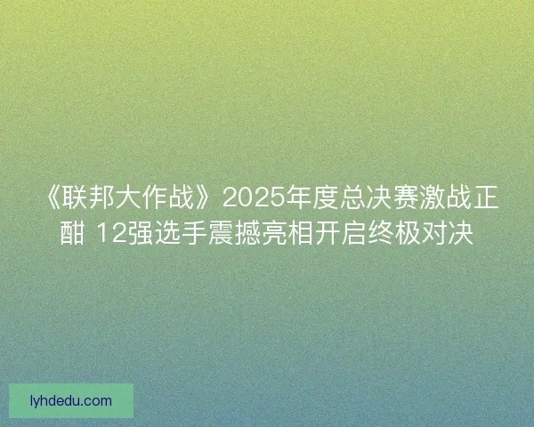 《联邦大作战》2025年度总决赛激战正酣 12强选手震撼亮相开启终极对决 《联邦大作战》2025年度总决赛激战正酣 12强选手震撼亮相开启终极对决