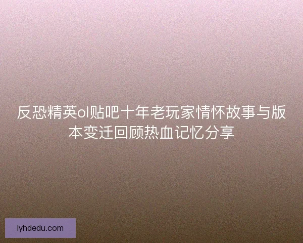 反恐精英ol贴吧十年老玩家情怀故事与版本变迁回顾热血记忆分享 反恐精英ol贴吧十年老玩家情怀故事与版本变迁回顾热血记忆分享
