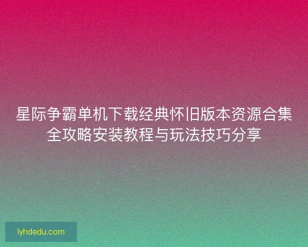 星际争霸单机下载经典怀旧版本资源合集全攻略安装教程与玩法技巧分享