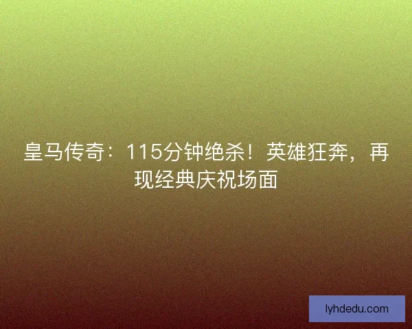 皇马传奇：115分钟绝杀！英雄狂奔，再现经典庆祝场面