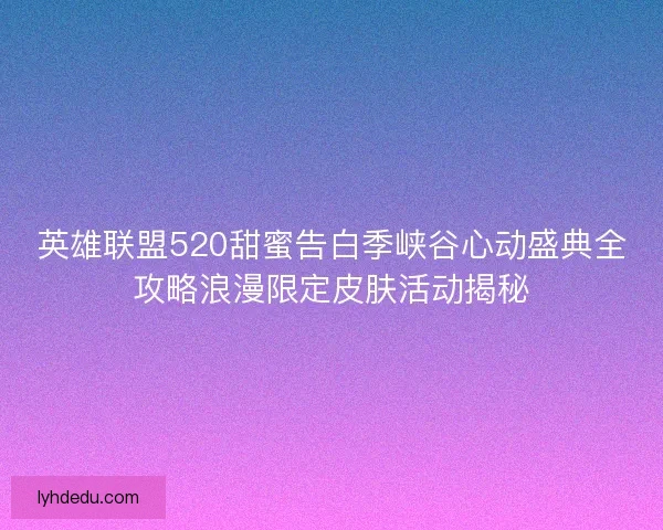 英雄联盟520甜蜜告白季峡谷心动盛典全攻略浪漫限定皮肤活动揭秘