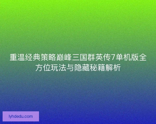 重温经典策略巅峰三国群英传7单机版全方位玩法与隐藏秘籍解析