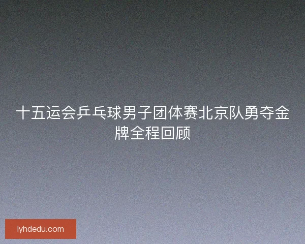 十五运会乒乓球男子团体赛北京队勇夺金牌全程回顾 十五运会乒乓球男子团体赛北京队勇夺金牌全程回顾
