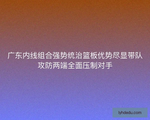 广东内线组合强势统治篮板优势尽显带队攻防两端全面压制对手