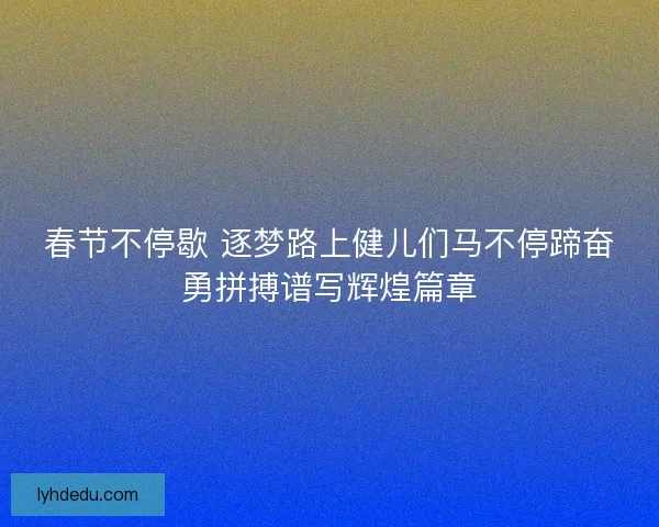 春节不停歇 逐梦路上健儿们马不停蹄奋勇拼搏谱写辉煌篇章
