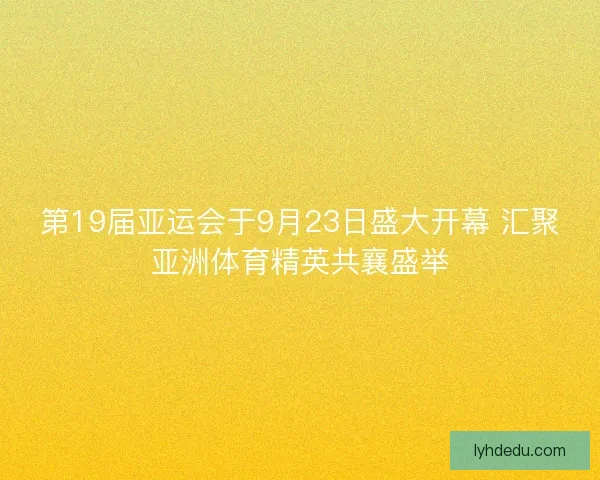 第19届亚运会于9月23日盛大开幕 汇聚亚洲体育精英共襄盛举