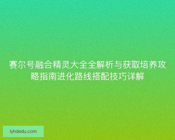 赛尔号融合精灵大全全解析与获取培养攻略指南进化路线搭配技巧详解