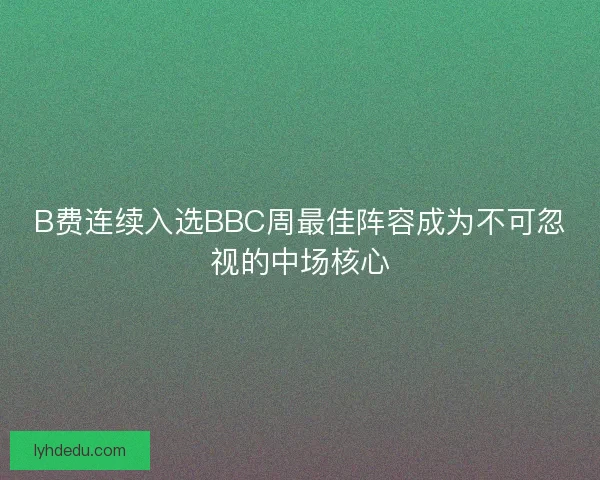 B费连续入选BBC周最佳阵容成为不可忽视的中场核心 B费连续入选BBC周最佳阵容成为不可忽视的中场核心