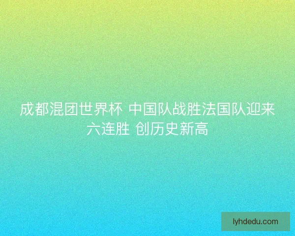 成都混团世界杯 中国队战胜法国队迎来六连胜 创历史新高