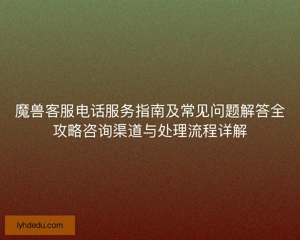 魔兽客服电话服务指南及常见问题解答全攻略咨询渠道与处理流程详解 魔兽客服电话服务指南及常见问题解答全攻略咨询渠道与处理流程详解