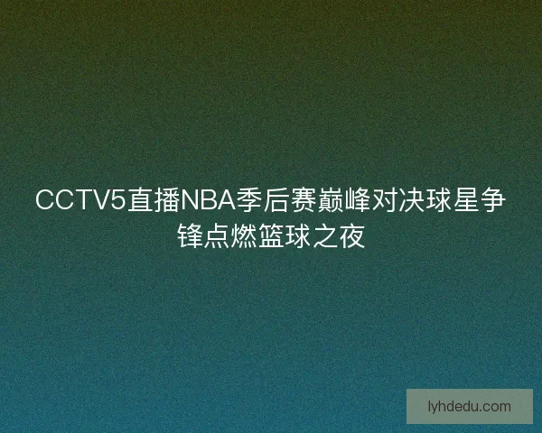 CCTV5直播NBA季后赛巅峰对决球星争锋点燃篮球之夜 CCTV5直播NBA季后赛巅峰对决球星争锋点燃篮球之夜