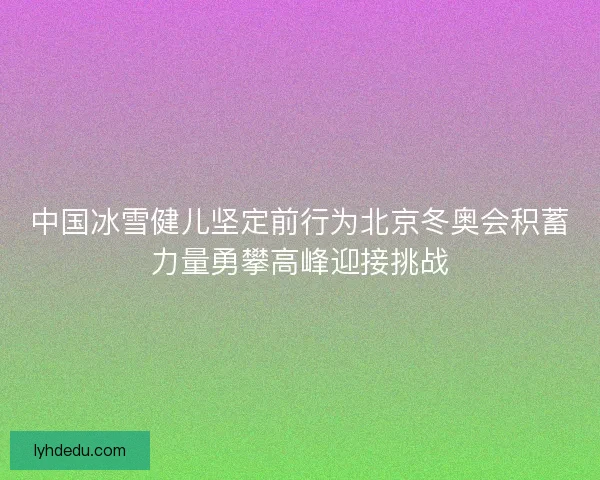 中国冰雪健儿坚定前行为北京冬奥会积蓄力量勇攀高峰迎接挑战 中国冰雪健儿坚定前行为北京冬奥会积蓄力量勇攀高峰迎接挑战