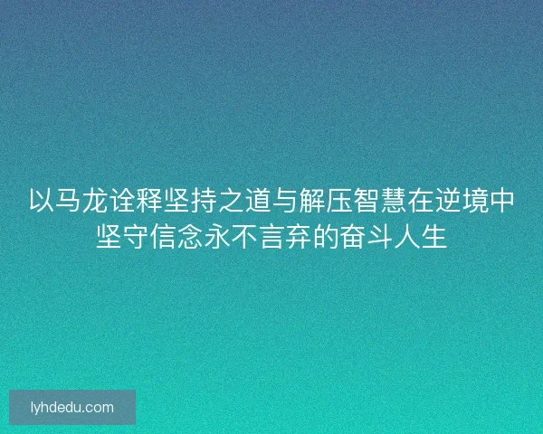 以马龙诠释坚持之道与解压智慧在逆境中坚守信念永不言弃的奋斗人生