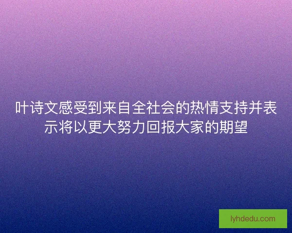 叶诗文感受到来自全社会的热情支持并表示将以更大努力回报大家的期望