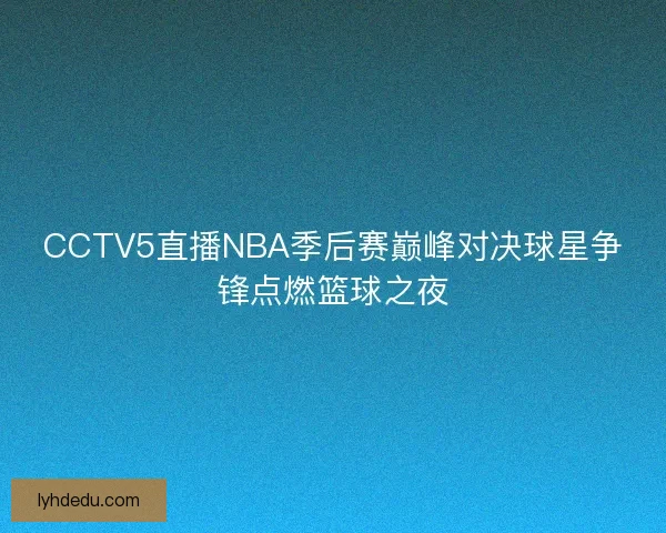 CCTV5直播NBA季后赛巅峰对决球星争锋点燃篮球之夜