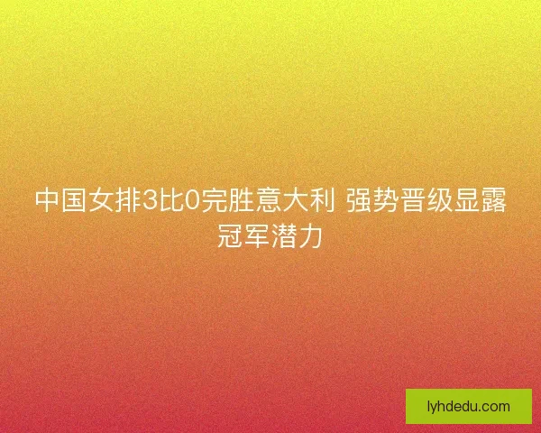 中国女排3比0完胜意大利 强势晋级显露冠军潜力