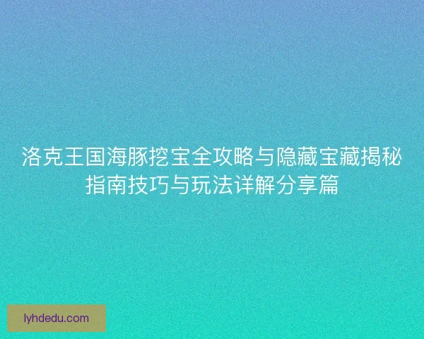 洛克王国海豚挖宝全攻略与隐藏宝藏揭秘指南技巧与玩法详解分享篇