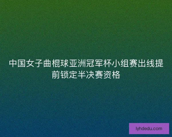 中国女子曲棍球亚洲冠军杯小组赛出线提前锁定半决赛资格