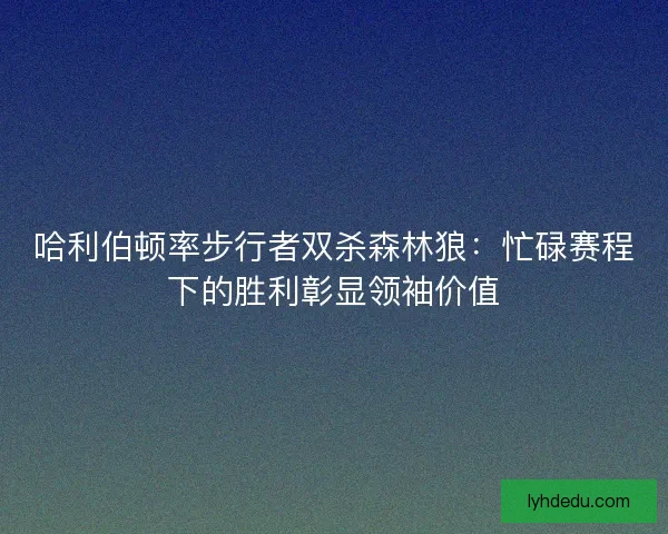 哈利伯顿率步行者双杀森林狼：忙碌赛程下的胜利彰显领袖价值