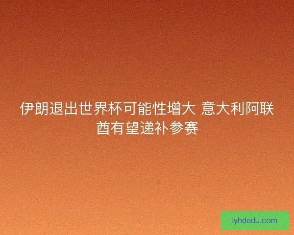 伊朗退出世界杯可能性增大 意大利阿联酋有望递补参赛 伊朗退出世界杯可能性增大 意大利阿联酋有望递补参赛