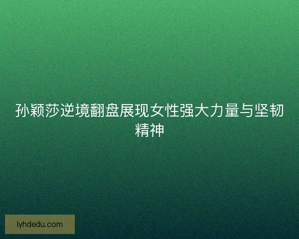 孙颖莎逆境翻盘展现女性强大力量与坚韧精神