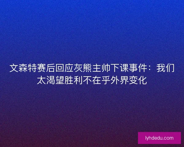 文森特赛后回应灰熊主帅下课事件：我们太渴望胜利不在乎外界变化