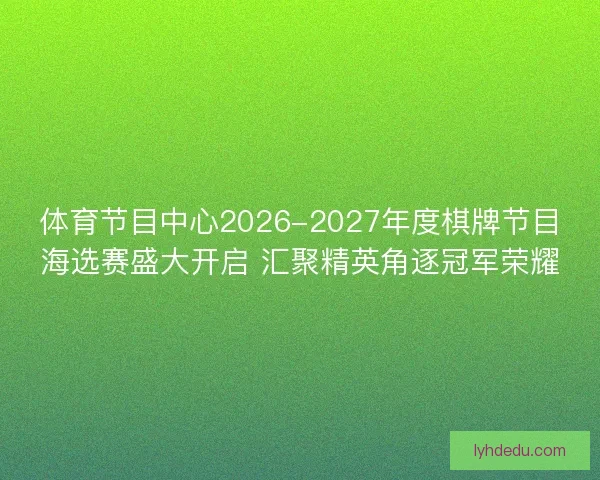 体育节目中心2026-2027年度棋牌节目海选赛盛大开启 汇聚精英角逐冠军荣耀