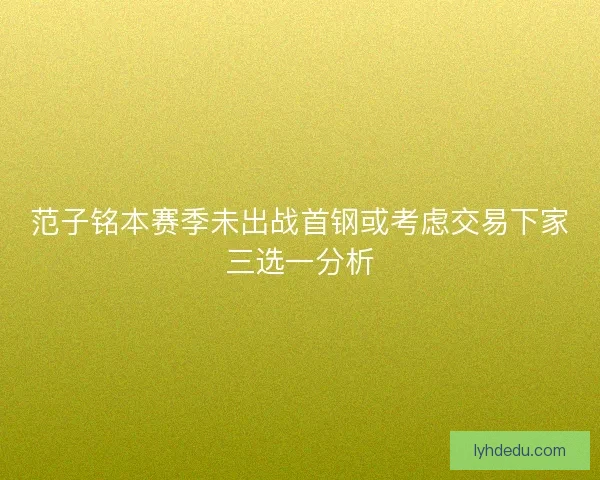 范子铭本赛季未出战首钢或考虑交易下家三选一分析 范子铭本赛季未出战首钢或考虑交易下家三选一分析