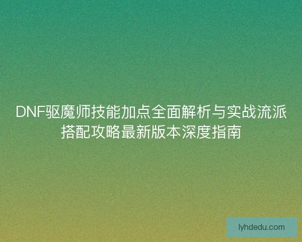 DNF驱魔师技能加点全面解析与实战流派搭配攻略最新版本深度指南